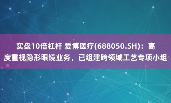 实盘10倍杠杆 爱博医疗(688050.SH)：高度重视隐形眼镜业务，已组建跨领域工艺专项小组