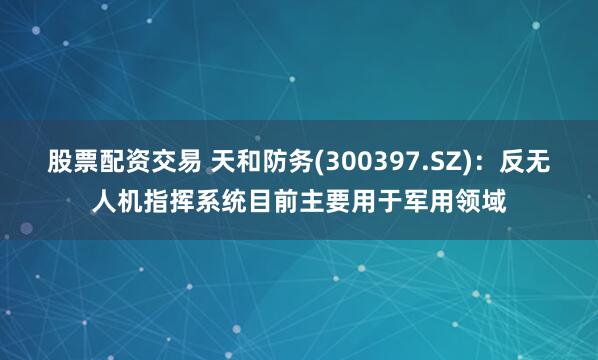 股票配资交易 天和防务(300397.SZ)：反无人机指挥系统目前主要用于军用领域
