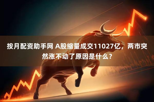 按月配资助手网 A股缩量成交11027亿，两市突然涨不动了原因是什么？