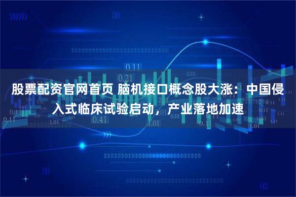 股票配资官网首页 脑机接口概念股大涨：中国侵入式临床试验启动，产业落地加速