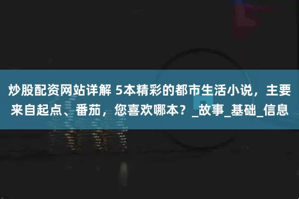炒股配资网站详解 5本精彩的都市生活小说，主要来自起点、番茄，您喜欢哪本？_故事_基础_信息