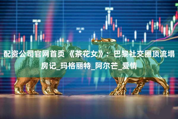 配资公司官网首页 《茶花女》：巴黎社交圈顶流塌房记_玛格丽特_阿尔芒_爱情