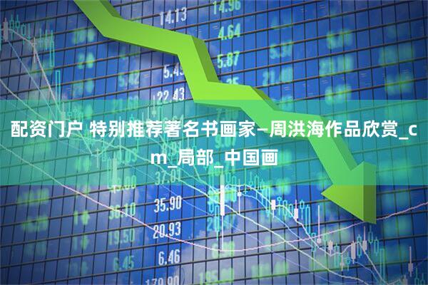配资门户 特别推荐著名书画家—周洪海作品欣赏_cm_局部_中国画
