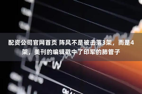 配资公司官网首页 阵风不是被击落3架，而是4架，美刊的编辑戳中了印军的肺管子