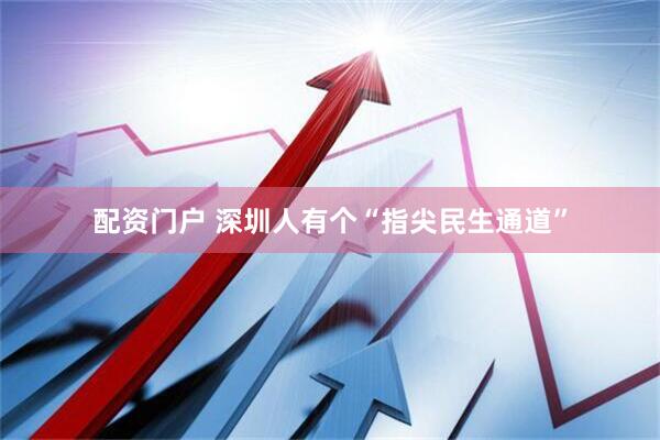 配资门户 深圳人有个“指尖民生通道”