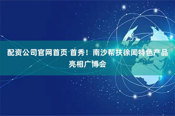 配资公司官网首页 首秀！南沙帮扶徐闻特色产品亮相广博会