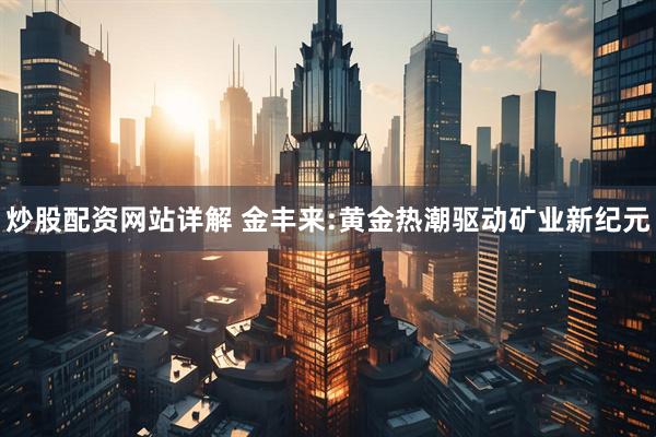 炒股配资网站详解 金丰来:黄金热潮驱动矿业新纪元
