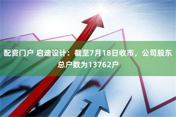 配资门户 启迪设计：截至7月18日收市，公司股东总户数为13762户