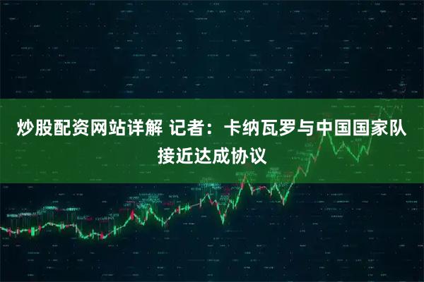 炒股配资网站详解 记者：卡纳瓦罗与中国国家队接近达成协议