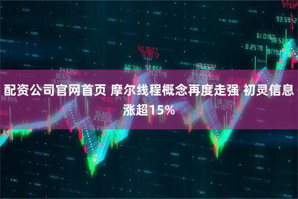 配资公司官网首页 摩尔线程概念再度走强 初灵信息涨超15%