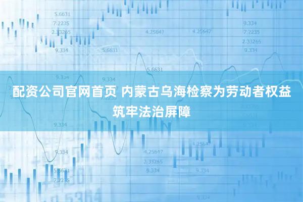 配资公司官网首页 内蒙古乌海检察为劳动者权益筑牢法治屏障