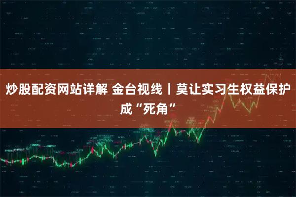 炒股配资网站详解 金台视线丨莫让实习生权益保护成“死角”