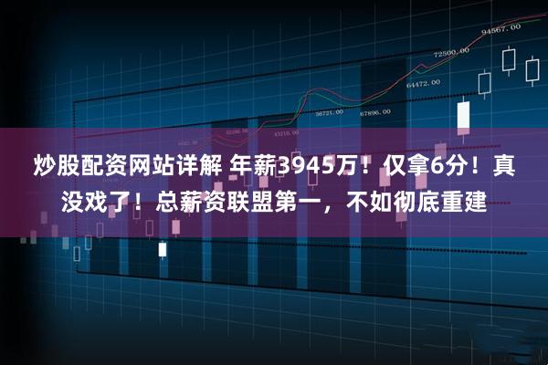 炒股配资网站详解 年薪3945万！仅拿6分！真没戏了！总薪资联盟第一，不如彻底重建