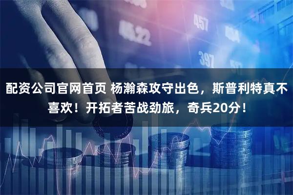 配资公司官网首页 杨瀚森攻守出色，斯普利特真不喜欢！开拓者苦战劲旅，奇兵20分！