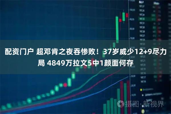 配资门户 超邓肯之夜吞惨败！37岁威少12+9尽力局 4849万拉文5中1颜面何存