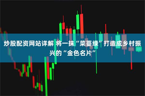 炒股配资网站详解 将一抹“菜薹绿”打造成乡村振兴的“金色名片”